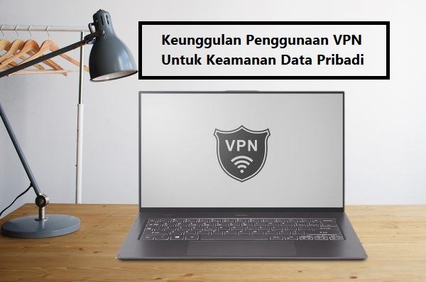 Keunggulan Penggunaan VPN Untuk Keamanan Data Pribadi